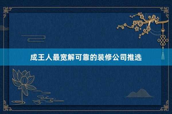成王人最宽解可靠的装修公司推选