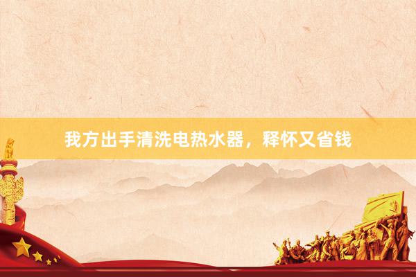 我方出手清洗电热水器，释怀又省钱