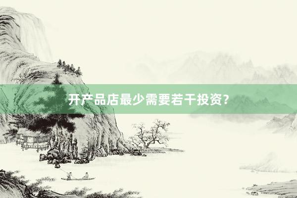 开产品店最少需要若干投资？