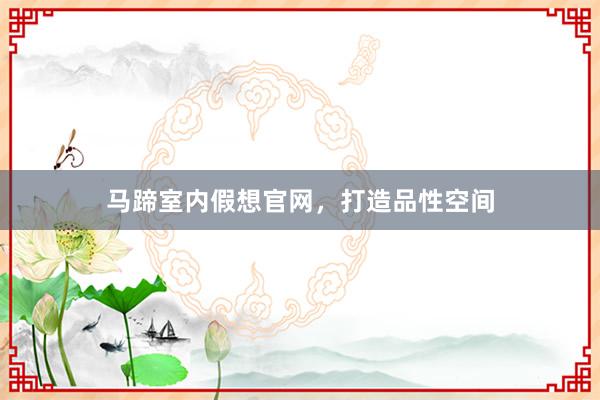 马蹄室内假想官网，打造品性空间