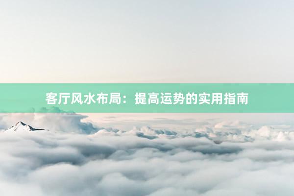 客厅风水布局：提高运势的实用指南