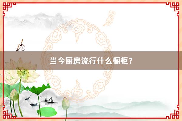 当今厨房流行什么橱柜？