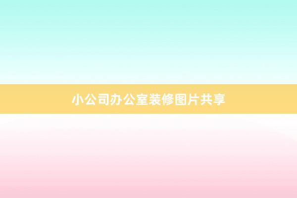 小公司办公室装修图片共享