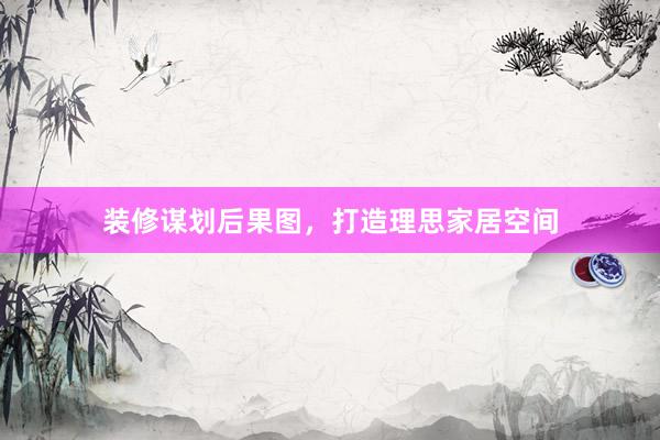 装修谋划后果图，打造理思家居空间