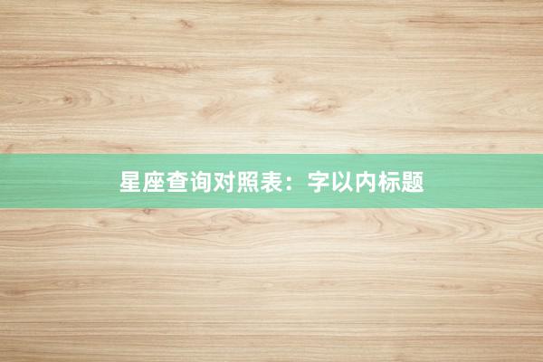 星座查询对照表：字以内标题