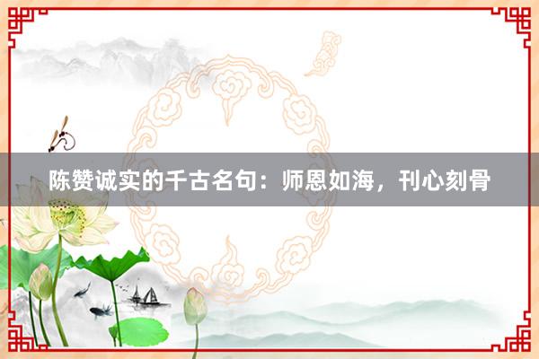 陈赞诚实的千古名句：师恩如海，刊心刻骨