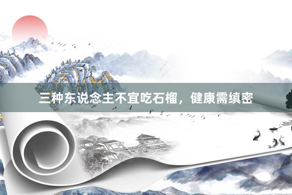 三种东说念主不宜吃石榴，健康需缜密