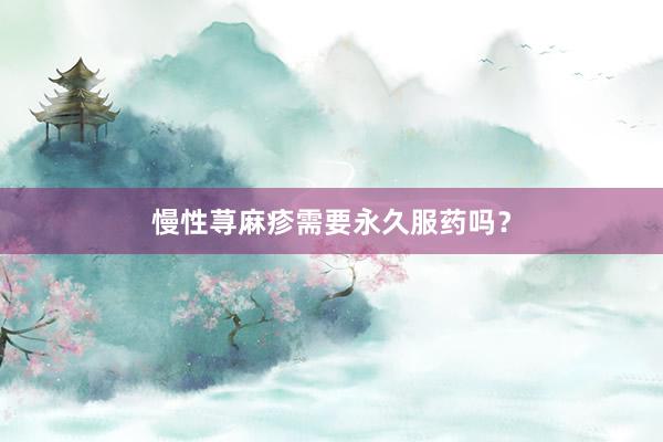 慢性荨麻疹需要永久服药吗？