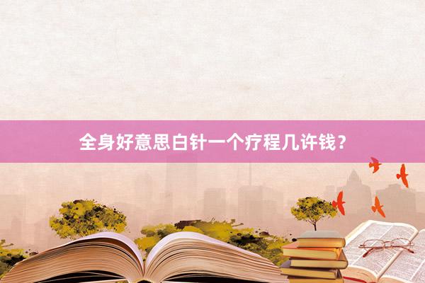 全身好意思白针一个疗程几许钱？