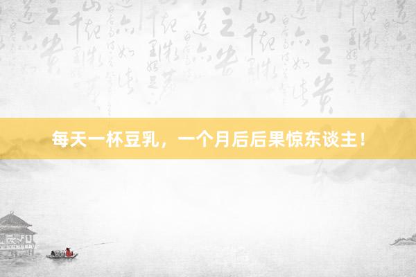 每天一杯豆乳，一个月后后果惊东谈主！