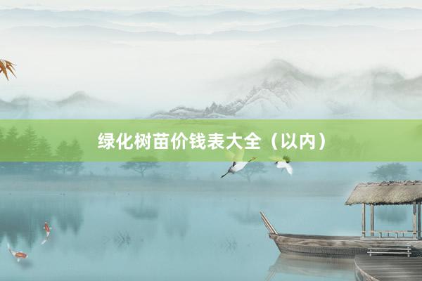 绿化树苗价钱表大全（以内）