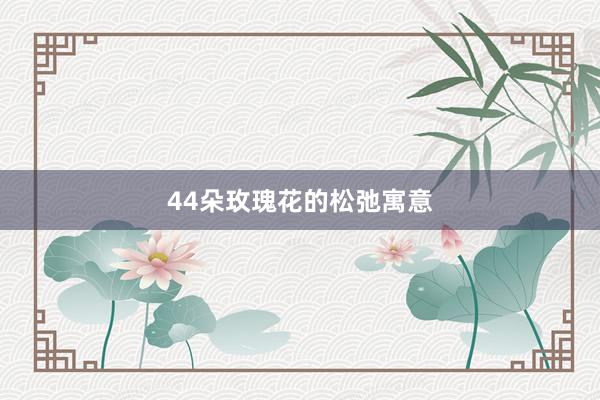 44朵玫瑰花的松弛寓意