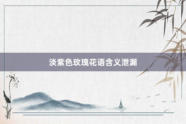 淡紫色玫瑰花语含义泄漏