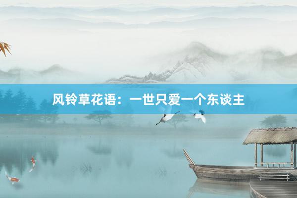 风铃草花语：一世只爱一个东谈主