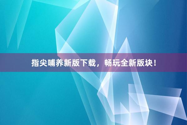 指尖哺养新版下载，畅玩全新版块！
