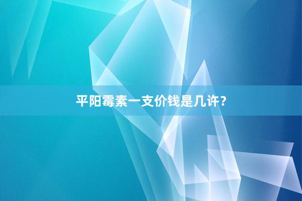 平阳霉素一支价钱是几许？