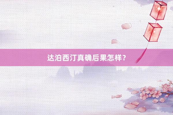 达泊西汀真确后果怎样？