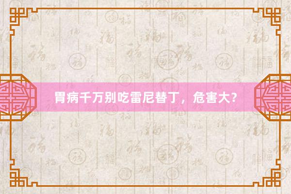 胃病千万别吃雷尼替丁，危害大？